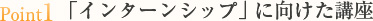 point1 「インターンシップ」に向けた講座